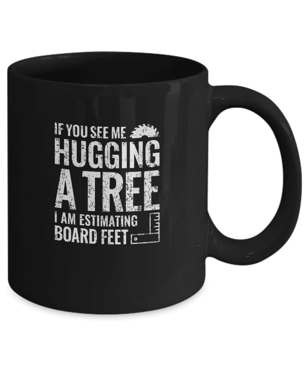 If You See Me Hugging a Tree, I Am Estimating Board Feet Mug