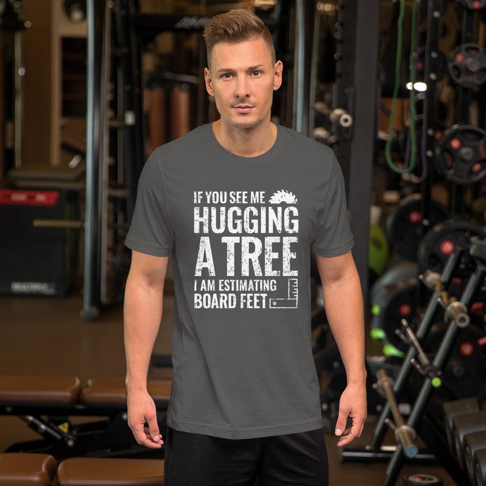 If You See Me Hugging a Tree, I Am Estimating Board Feet Shirt