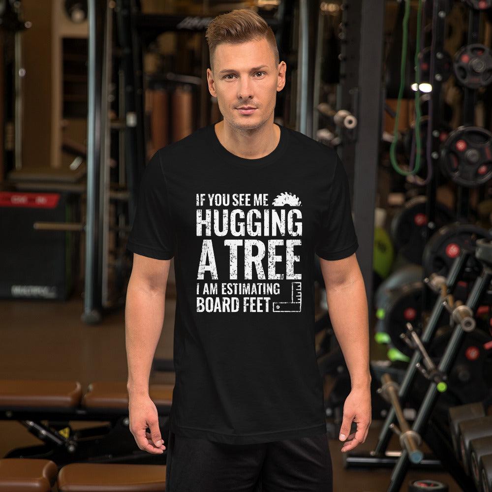 If You See Me Hugging a Tree, I Am Estimating Board Feet Shirt
