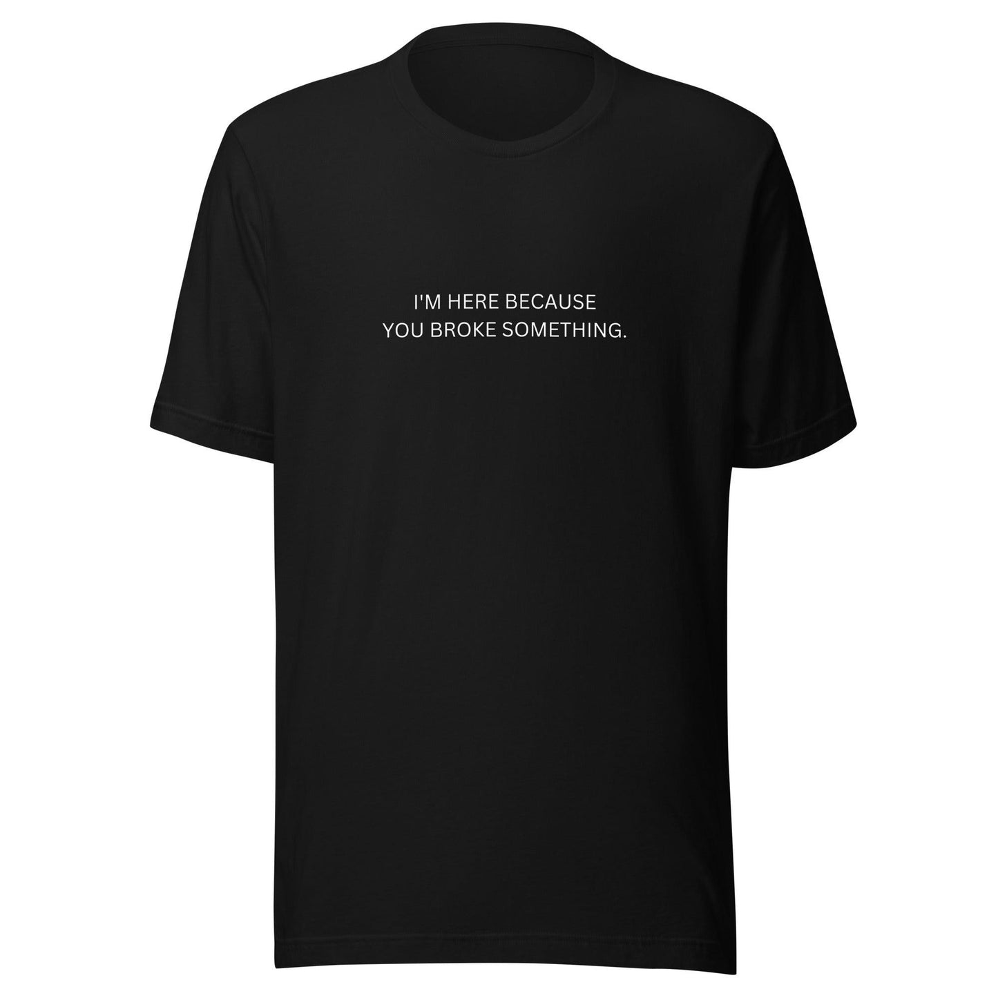 I'm Here Because You Broke Something T-Shirt
