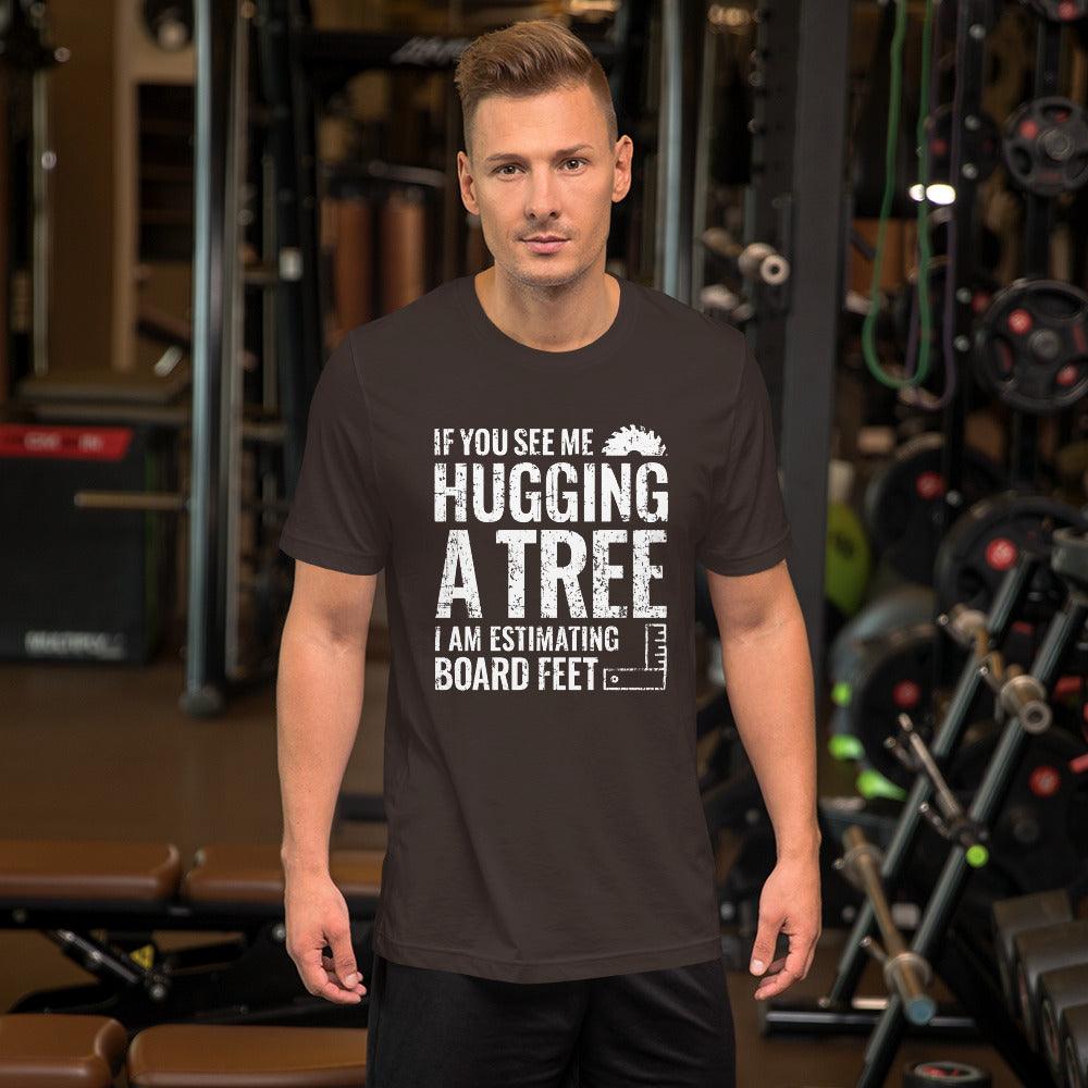 If You See Me Hugging a Tree, I Am Estimating Board Feet Shirt