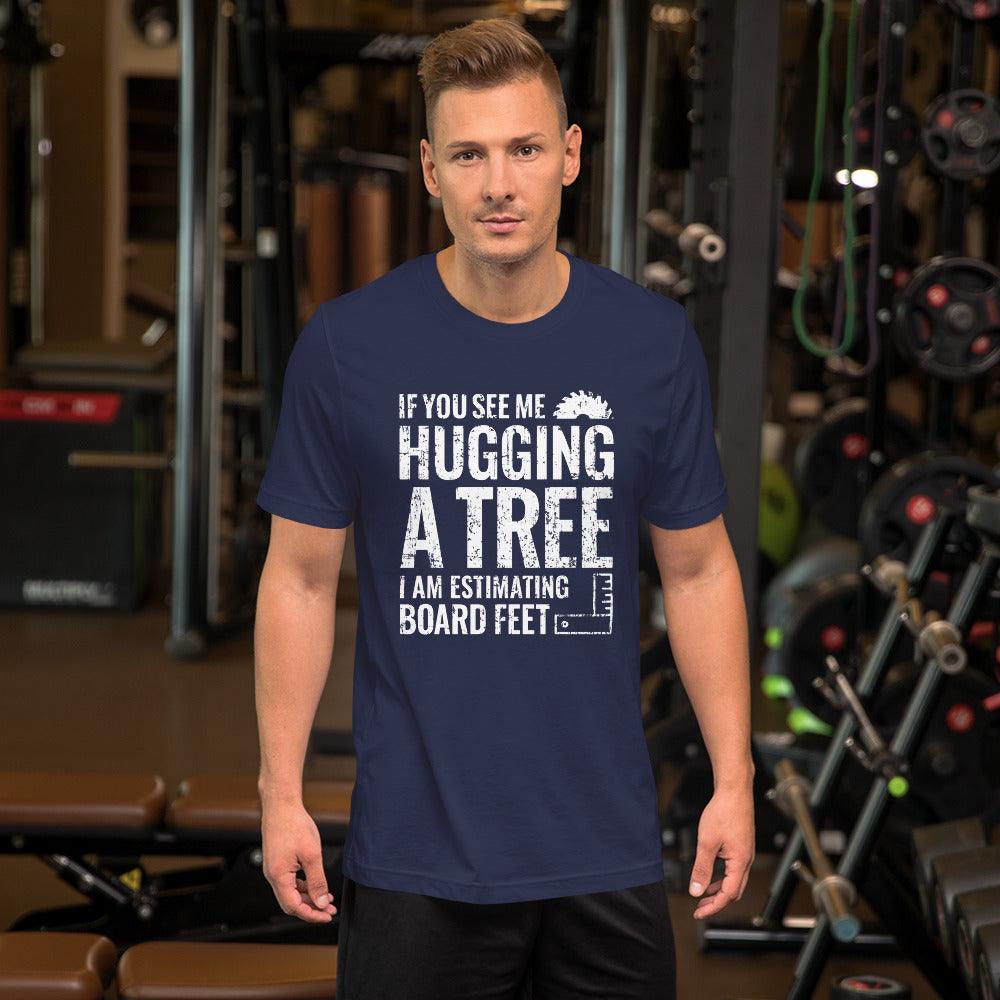 If You See Me Hugging a Tree, I Am Estimating Board Feet Shirt