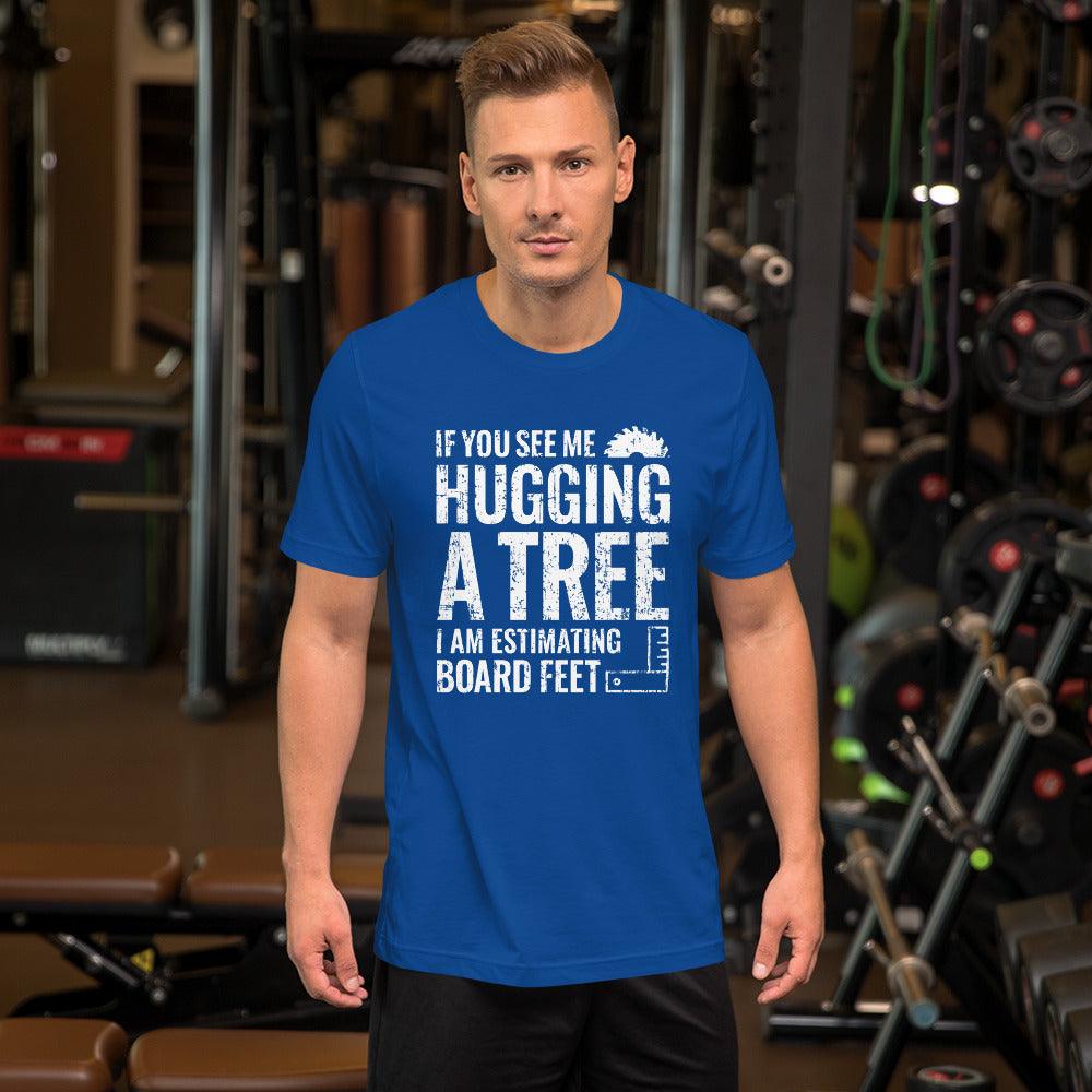 If You See Me Hugging a Tree, I Am Estimating Board Feet Shirt