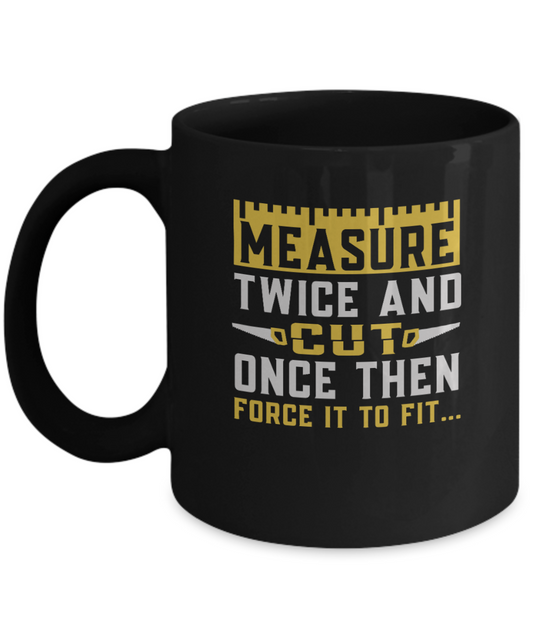 Measure Twice and Cut Once Then Force it to Fit... Mug