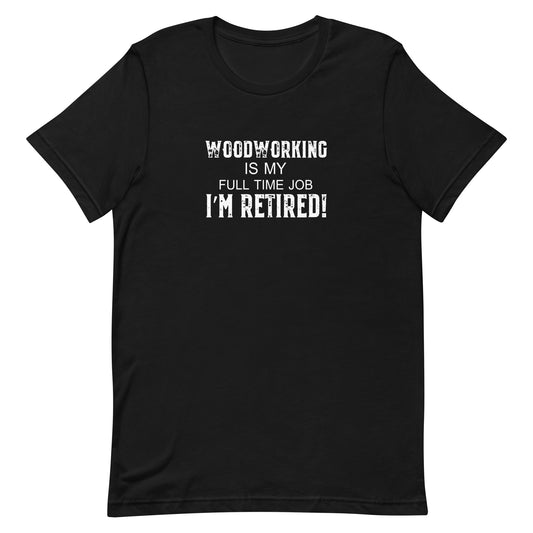 Woodworking is My Full Time Job I'm Retired! T-shirt