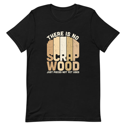 There is No Scrap Wood Just Pieces Not Yet Used T shirt