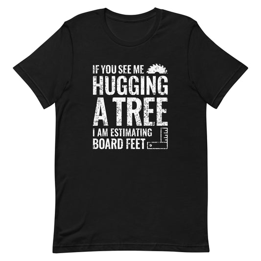 If You See Me Hugging a Tree, I Am Estimating Board Feet Shirt